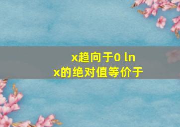 x趋向于0 lnx的绝对值等价于